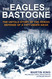 The Eagles of Bastogne: The Untold Story of the Heroic Defense of a