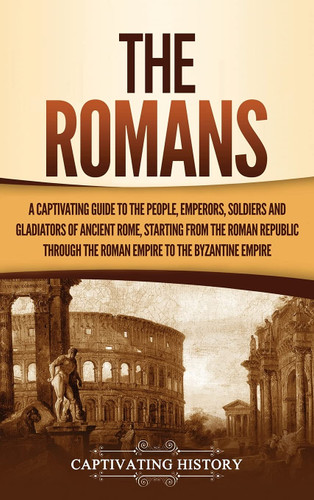 The Romans: A Captivating Guide to the People Emperors Soldiers and