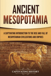 Ancient Mesopotamia: A Captivating Introduction to the Rise and Fall