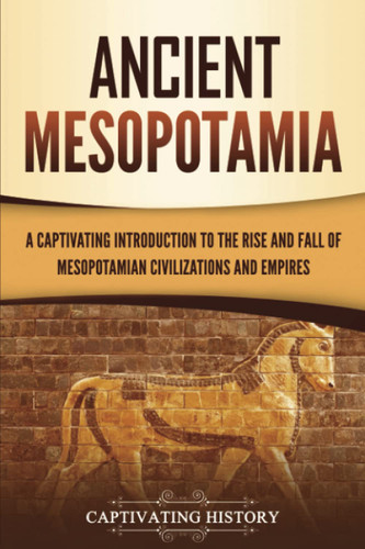 Ancient Mesopotamia: A Captivating Introduction to the Rise and Fall