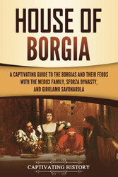 House of Borgia: A Captivating Guide to the Borgias and Their Feuds