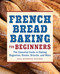 French Bread Baking for Beginners: The Essential Guide to Baking