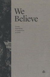 We Believe: Creeds Catechisms and Confessions of Faith
