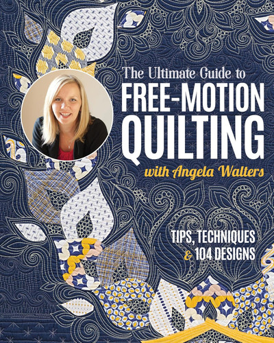 The Ultimate Guide to Free-Motion Quilting with Angela Walters: Tips