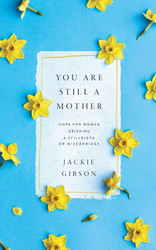 You Are Still a Mother: Hope for Women Grieving a Stillbirth or