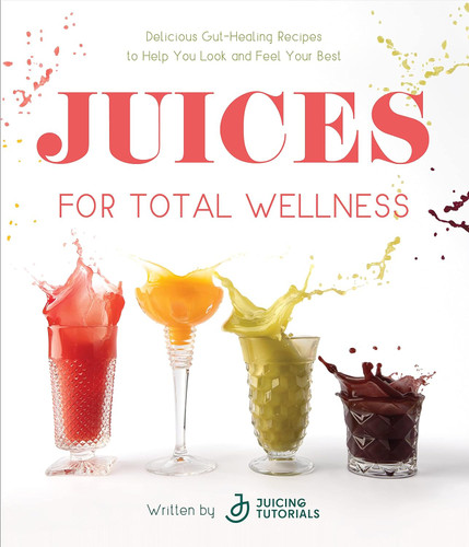 Juices for Total Wellness: Delicious Gut-Healing Recipes to Help You