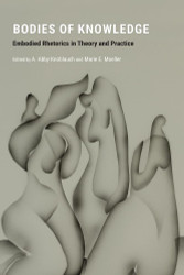 Bodies of Knowledge: Embodied Rhetorics in Theory and Practice