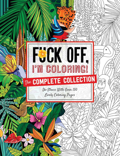 Fuck Off I'm Coloring: The Complete Collection: De-stress With Over