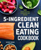 5-Ingredient Clean Eating Cookbook: 125 Simple Recipes to Nourish and