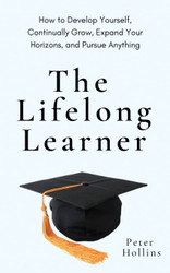 The Lifelong Learner: How to Develop Yourself Continually Grow Expand