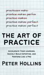 The Art of Practice: Accelerate Your Learning Quickly Build Expertise