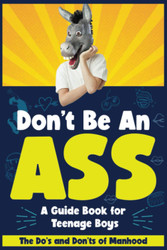 Don't Be An Ass - A Guide Book for Teenage Boys: The Do's and Don'ts