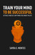 Train Your Mind To Be Successful: Attract and get anything you want