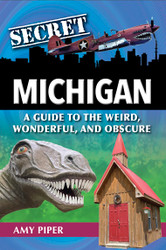 Secret Michigan: A Guide to the Weird Wonderful and Obscure