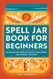 Spell Jar Book for Beginners: 60 Enchanting Spells to Focus Your