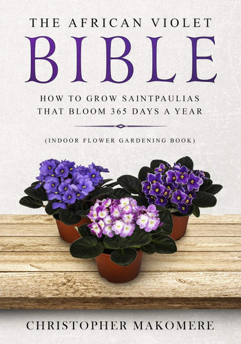 The African violet Bible: How to Grow Saintpaulias that Bloom 365