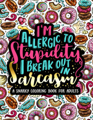I'm Allergic to Stupidity I Break Out in Sarcasm: A Snarky Coloring