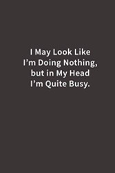 I May Look Like I'm Doing Nothing but in My Head I'm Quite Busy.:
