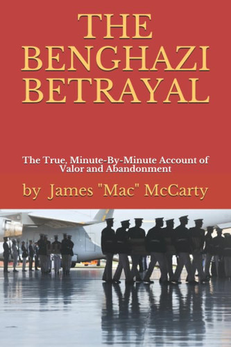 The Benghazi Betrayal: The True Minute-By-Minute Account of Valor and