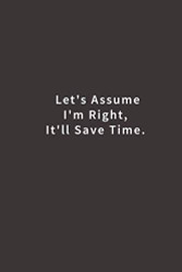 Let's assume I'm Right It'll Save Time.: Lined notebook