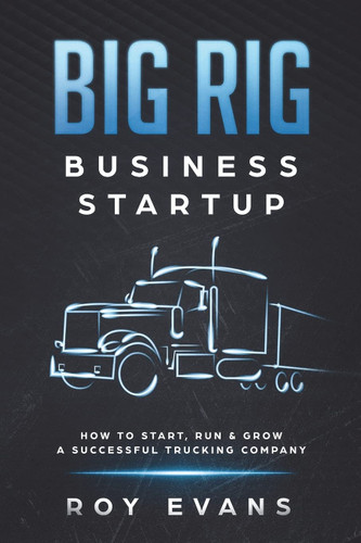 Big Rig Business Startup: How to Start Run & Grow a Successful