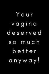 Your Vagina Deserved so Much Better Anyway!
