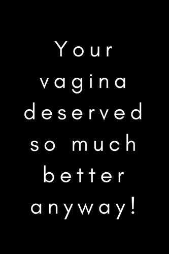 Your Vagina Deserved so Much Better Anyway!