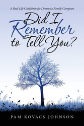 Did I Remember to Tell You?: A Real-Life Guidebook for Dementia