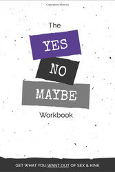 The Yes No Maybe Workbook: Get What You Want Out Of Sex & Kink
