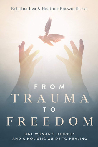 From Trauma to Freedom: One Woman's Journey and a Holistic Guide for