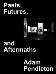 Adam Pendleton: Pasts Futures and Aftermaths: Revisiting the Black