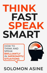 Think Fast Speak Smart: How to think and speak brilliantly in