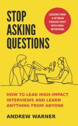 Stop Asking Questions: How to Lead High-Impact Interviews and Learn
