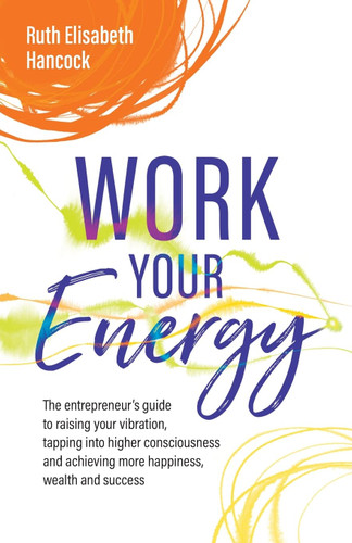 Work Your Energy: The entrepreneur's guide to raising your vibration