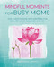 Mindful Moments for Busy Moms: Daily meditations and mantras for