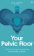 Your Pelvic Floor: A Practical Guide to Solving Your Most Intimate
