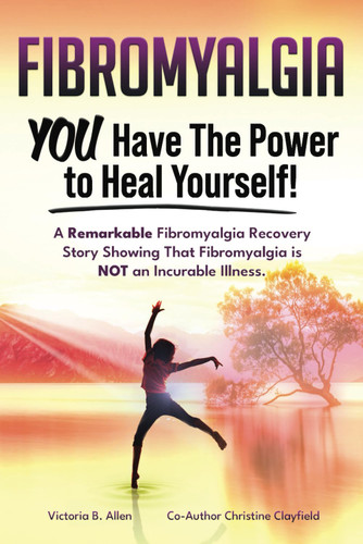Fibromyalgia. YOU Have the Power to Heal Yourself! A Remarkable