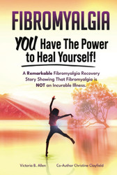 Fibromyalgia. YOU Have the Power to Heal Yourself! A Remarkable