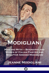Modigliani: Man and Myth - Biography and Works of Italian Painter and