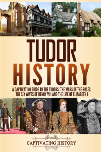 Tudor History: A Captivating Guide to the Tudors the Wars of the