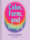 Color Form and Magic: Use the Power of Aesthetics for Creative and