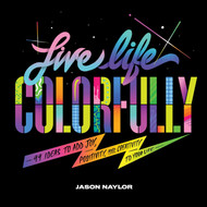 Live Life Colorfully: 99 Ideas to Add Joy Positivity and Creativity