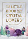 The Little Book for Crystal Lovers: Simple Tips to Make the Most of