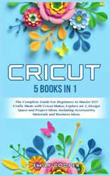 Cricut: 5 Books in 1: The Complete Guide for Beginners to Master DIY