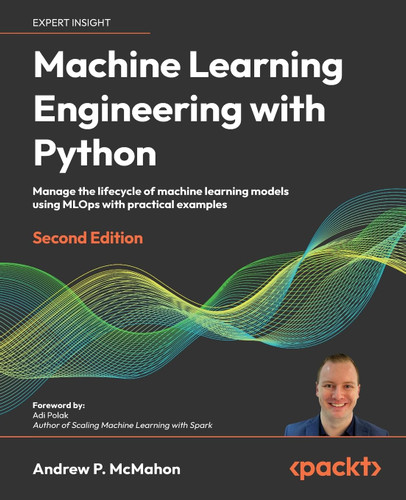 Machine Learning Engineering with Python: Manage the lifecycle of