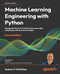 Machine Learning Engineering with Python: Manage the lifecycle of