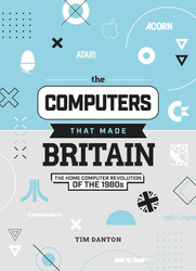 The Computers That Made Britain: The Home Computer Revolution of the