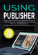 Using Publisher 2019: The Step-by-step Guide to Using Microsoft