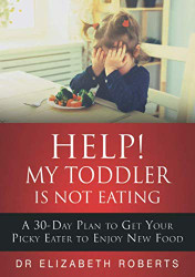 Help! My Toddler Is Not Eating: A 30-Day Plan To Get Your Picky Eater