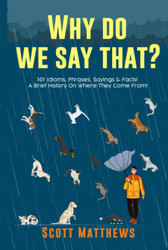 Why Do We Say That? 101 Idioms Phrases Sayings & Facts! A Brief
